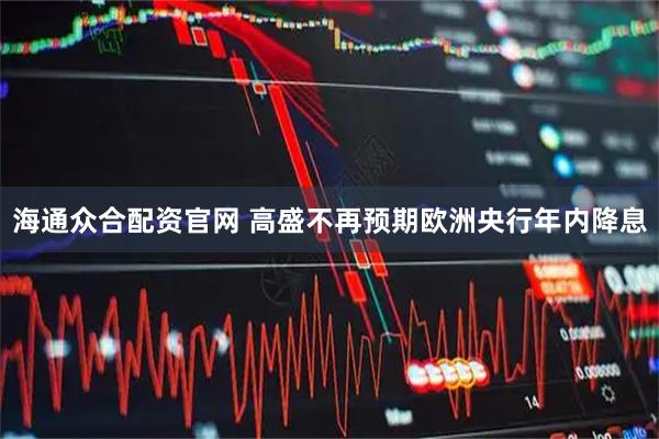 海通众合配资官网 高盛不再预期欧洲央行年内降息