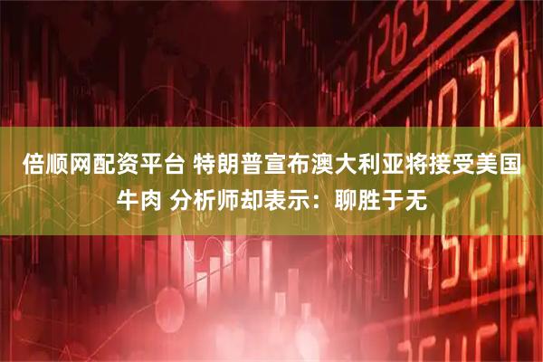 倍顺网配资平台 特朗普宣布澳大利亚将接受美国牛肉 分析师却表示:聊胜于无