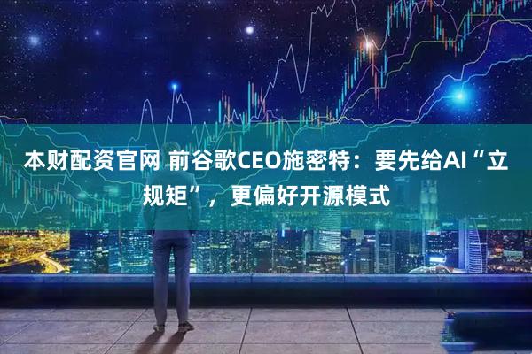 本财配资官网 前谷歌CEO施密特：要先给AI“立规矩”，更偏好开源模式