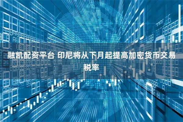 融凯配资平台 印尼将从下月起提高加密货币交易税率