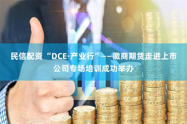 民信配资 “DCE·产业行”——徽商期货走进上市公司专场培训成功举办