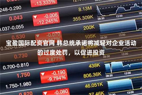 宝盈国际配资官网 韩总统承诺将减轻对企业活动的过度处罚，以促进投资