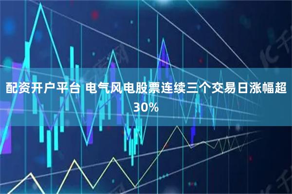 配资开户平台 电气风电股票连续三个交易日涨幅超30%