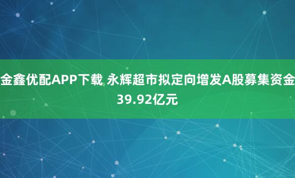 金鑫优配APP下载 永辉超市拟定向增发A股募集资金39.92亿元