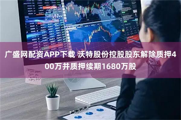 广盛网配资APP下载 沃特股份控股股东解除质押400万并质押续期1680万股