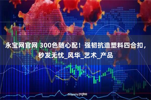 永宝网官网 300色随心配！强韧抗造塑料四合扣，秒发无忧_风华_艺术_产品