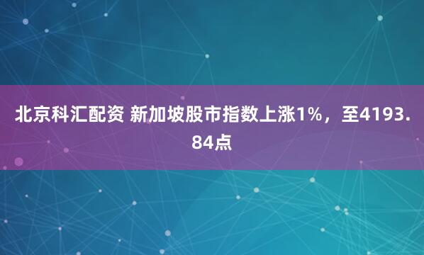 北京科汇配资 新加坡股市指数上涨1%，至4193.84点