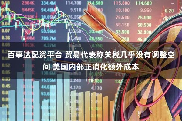 百事达配资平台 贸易代表称关税几乎没有调整空间 美国内部正消化额外成本