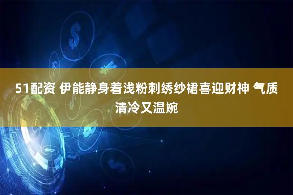 51配资 伊能静身着浅粉刺绣纱裙喜迎财神 气质清冷又温婉