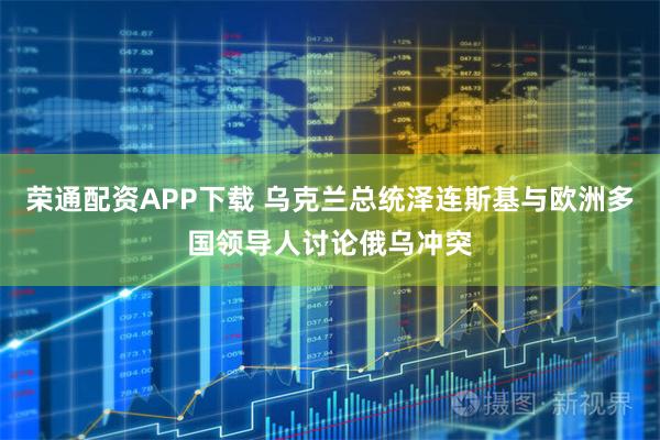 荣通配资APP下载 乌克兰总统泽连斯基与欧洲多国领导人讨论俄乌冲突