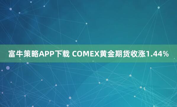 富牛策略APP下载 COMEX黄金期货收涨1.44%