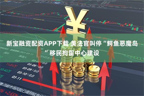 新宝融资配资APP下载 美法官叫停“鳄鱼恶魔岛”移民拘留中心建设