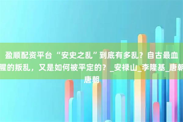 盈顺配资平台 “安史之乱”到底有多乱？自古最血腥的叛乱，又是如何被平定的？_安禄山_李隆基_唐朝
