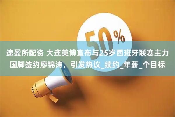 速盈所配资 大连英博宣布与25岁西班牙联赛主力国脚签约廖锦涛，引发热议_续约_年薪_个目标