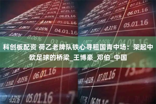 科创板配资 荷乙老牌队铁心寻租国青中场：架起中欧足球的桥梁_王博豪_邓伯_中国