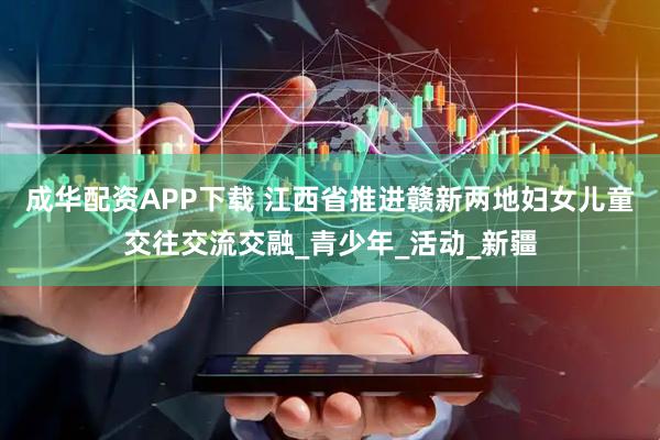 成华配资APP下载 江西省推进赣新两地妇女儿童交往交流交融_青少年_活动_新疆