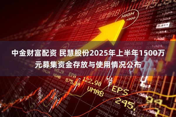 中金财富配资 民慧股份2025年上半年1500万元募集资金存放与使用情况公布
