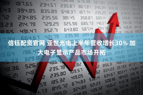 信钰配资官网 亚世光电上半年营收增长30% 加大电子显示产品市场开拓