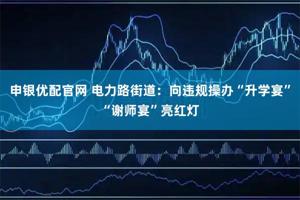 申银优配官网 电力路街道：向违规操办“升学宴”“谢师宴”亮红灯