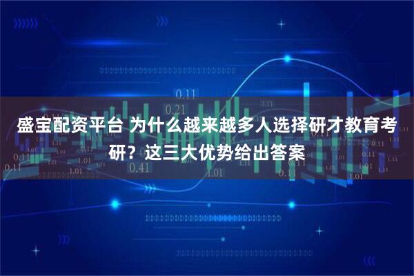 盛宝配资平台 为什么越来越多人选择研才教育考研？这三大优势给出答案