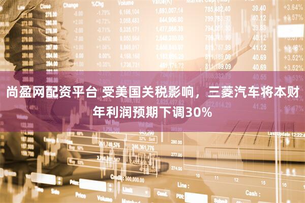 尚盈网配资平台 受美国关税影响，三菱汽车将本财年利润预期下调30%