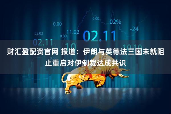 财汇盈配资官网 报道：伊朗与英德法三国未就阻止重启对伊制裁达成共识