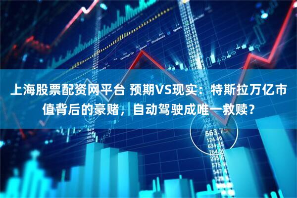 上海股票配资网平台 预期VS现实：特斯拉万亿市值背后的豪赌，自动驾驶成唯一救赎？