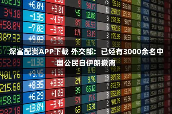 深富配资APP下载 外交部：已经有3000余名中国公民自伊朗撤离