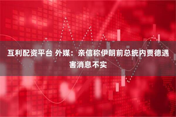 互利配资平台 外媒：亲信称伊朗前总统内贾德遇害消息不实