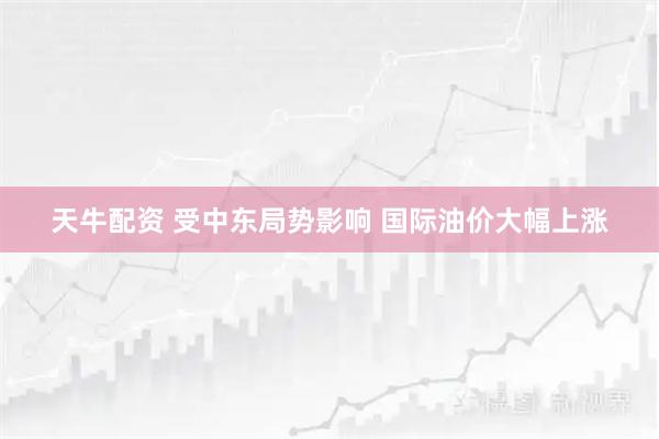 天牛配资 受中东局势影响 国际油价大幅上涨