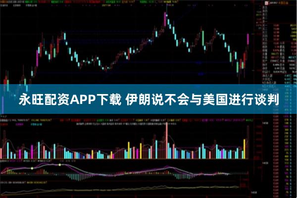 永旺配资APP下载 伊朗说不会与美国进行谈判