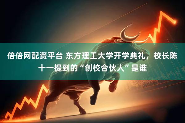 倍倍网配资平台 东方理工大学开学典礼，校长陈十一提到的“创校合伙人”是谁