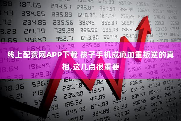 线上配资网APP下载 孩子手机成瘾加重叛逆的真相,这几点很重要