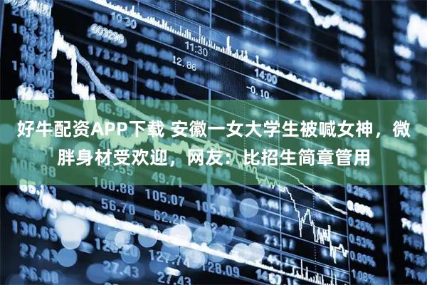 好牛配资APP下载 安徽一女大学生被喊女神，微胖身材受欢迎，网友：比招生简章管用