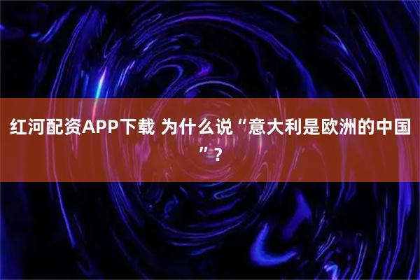 红河配资APP下载 为什么说“意大利是欧洲的中国”？