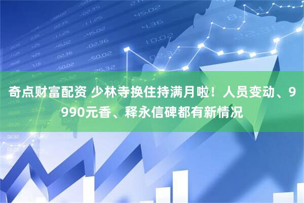 奇点财富配资 少林寺换住持满月啦！人员变动、9990元香、释永信碑都有新情况