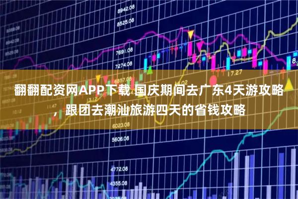 翻翻配资网APP下载 国庆期间去广东4天游攻略，跟团去潮汕旅游四天的省钱攻略