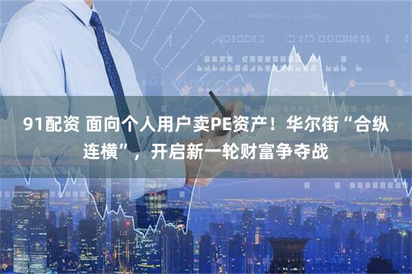 91配资 面向个人用户卖PE资产!华尔街“合纵连横”,开启新一轮财富争夺战