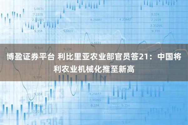 博盈证券平台 利比里亚农业部官员答21：中国将利农业机械化推至新高