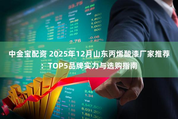 中金宝配资 2025年12月山东丙烯酸漆厂家推荐：TOP5品牌实力与选购指南