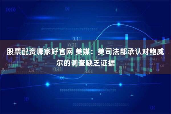 股票配资哪家好官网 美媒:美司法部承认对鲍威尔的调查缺乏证据